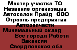 Мастер участка ТО › Название организации ­ Автосалон Прайд, ООО › Отрасль предприятия ­ Автозапчасти › Минимальный оклад ­ 20 000 - Все города Работа » Вакансии   . Свердловская обл.,Нижняя Тура г.